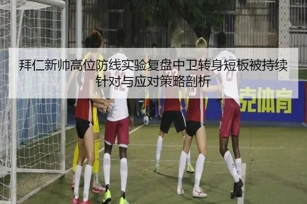 拜仁新帅高位防线实验复盘中卫转身短板被持续针对与应对策略剖析