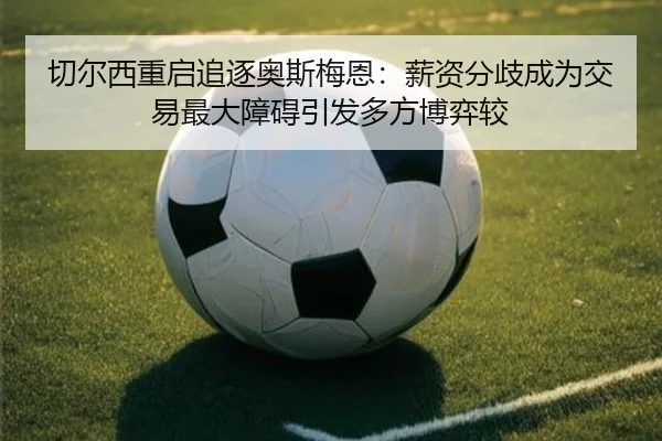 切尔西重启追逐奥斯梅恩：薪资分歧成为交易最大障碍引发多方博弈较