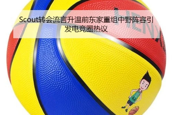 Scout转会流言升温前东家重组中野阵容引发电竞圈热议